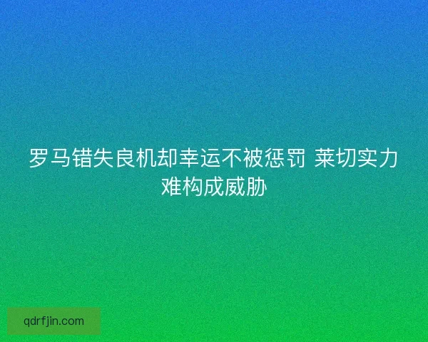 罗马错失良机却幸运不被惩罚 莱切实力难构成威胁