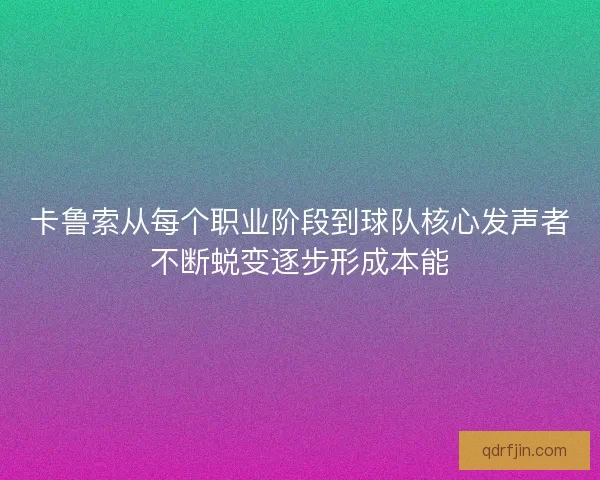 卡鲁索从每个职业阶段到球队核心发声者不断蜕变逐步形成本能