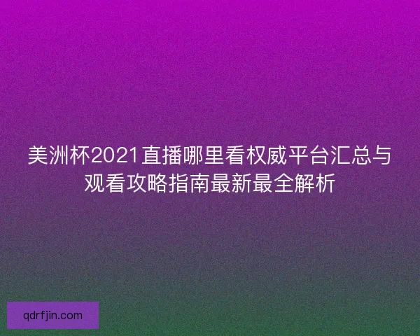 美洲杯2021直播哪里看权威平台汇总与观看攻略指南最新最全解析