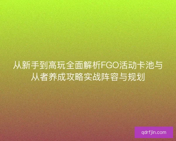 从新手到高玩全面解析FGO活动卡池与从者养成攻略实战阵容与规划