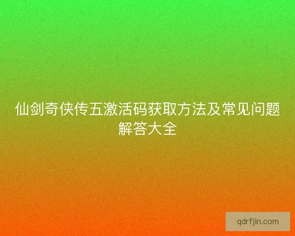 仙剑奇侠传五激活码获取方法及常见问题解答大全