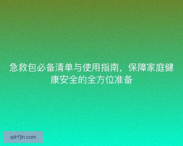 急救包必备清单与使用指南，保障家庭健康安全的全方位准备