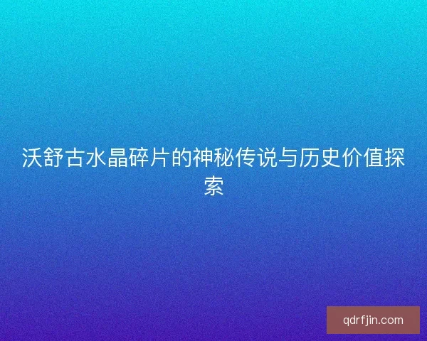 沃舒古水晶碎片的神秘传说与历史价值探索