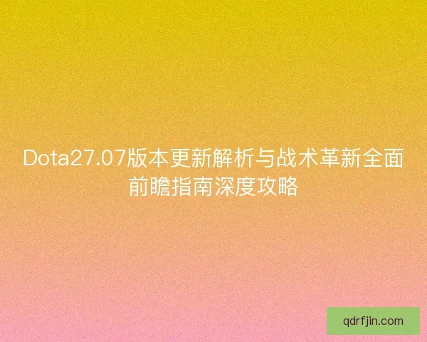 Dota27.07版本更新解析与战术革新全面前瞻指南深度攻略