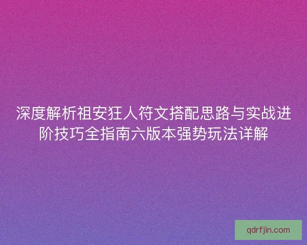 深度解析祖安狂人符文搭配思路与实战进阶技巧全指南六版本强势玩法详解