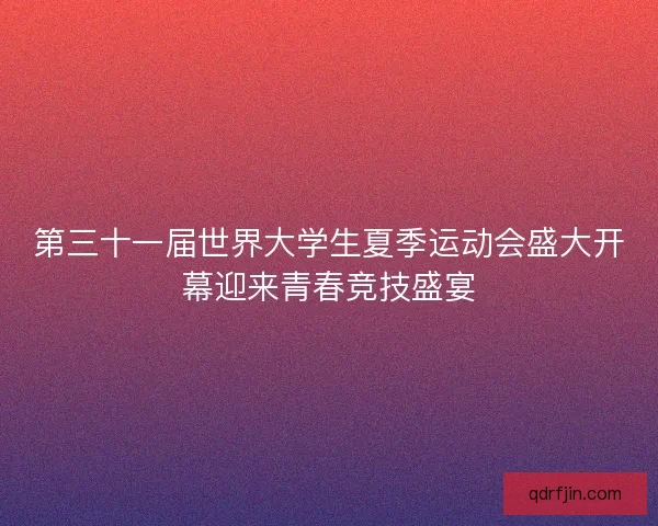 第三十一届世界大学生夏季运动会盛大开幕迎来青春竞技盛宴