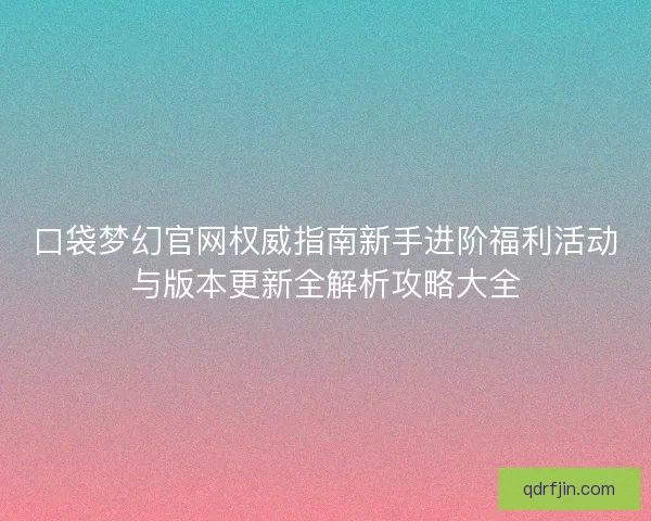 口袋梦幻官网权威指南新手进阶福利活动与版本更新全解析攻略大全