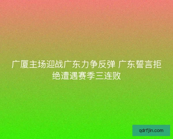 广厦主场迎战广东力争反弹 广东誓言拒绝遭遇赛季三连败