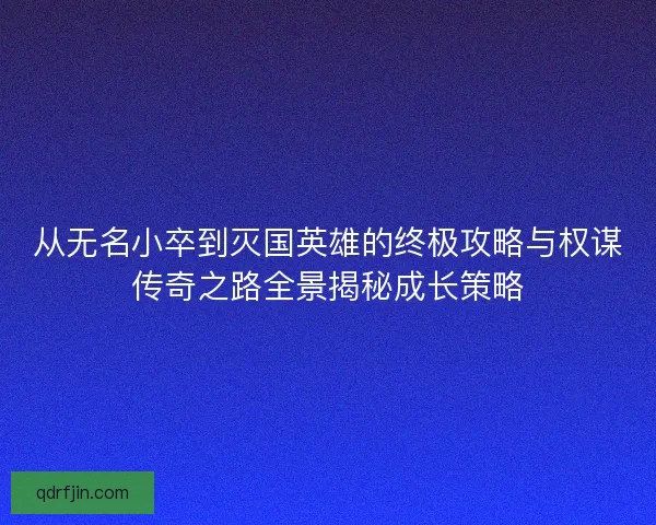 从无名小卒到灭国英雄的终极攻略与权谋传奇之路全景揭秘成长策略