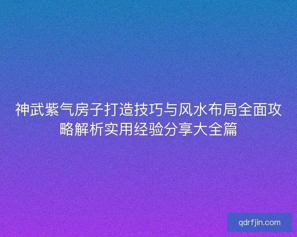 神武紫气房子打造技巧与风水布局全面攻略解析实用经验分享大全篇