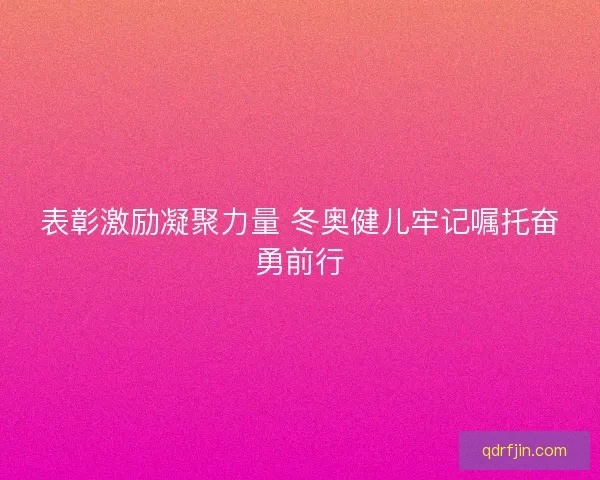 表彰激励凝聚力量 冬奥健儿牢记嘱托奋勇前行