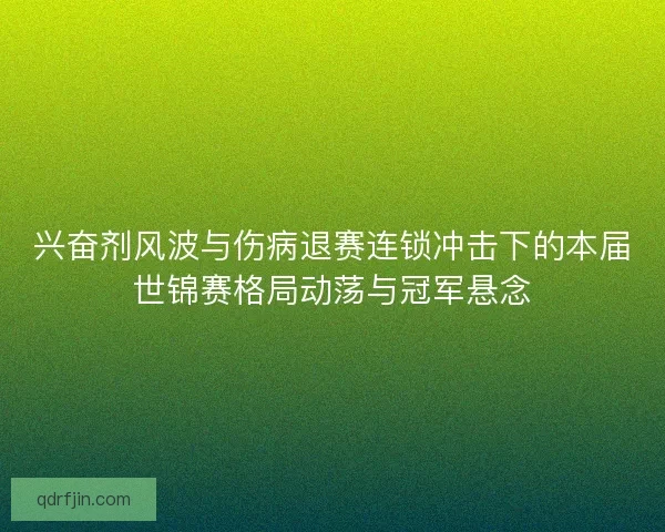兴奋剂风波与伤病退赛连锁冲击下的本届世锦赛格局动荡与冠军悬念