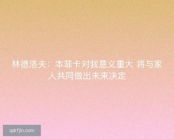 林德洛夫：本菲卡对我意义重大 将与家人共同做出未来决定