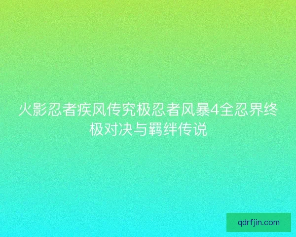 火影忍者疾风传究极忍者风暴4全忍界终极对决与羁绊传说
