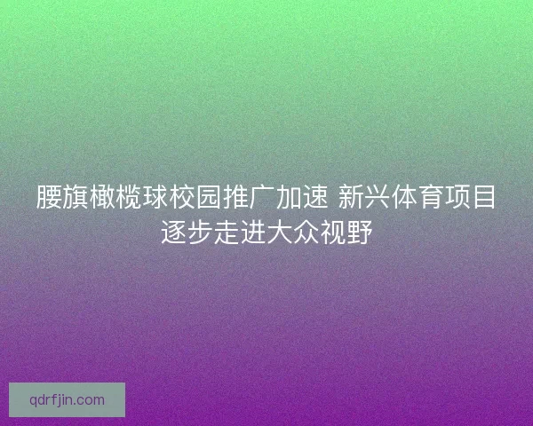 腰旗橄榄球校园推广加速 新兴体育项目逐步走进大众视野
