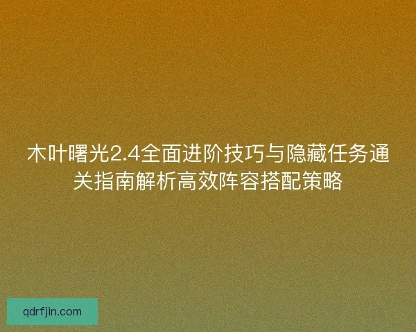 木叶曙光2.4全面进阶技巧与隐藏任务通关指南解析高效阵容搭配策略