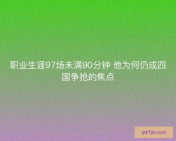 职业生涯97场未满90分钟 他为何仍成四国争抢的焦点