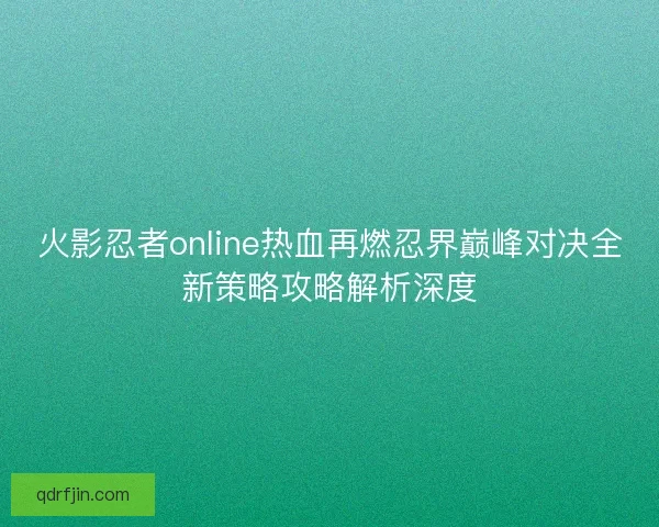 火影忍者online热血再燃忍界巅峰对决全新策略攻略解析深度