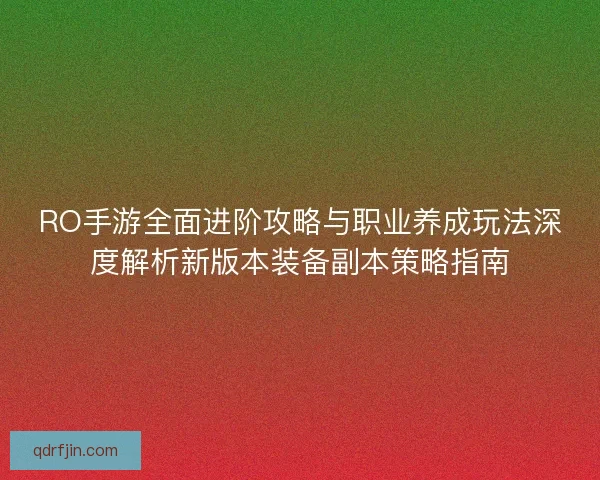 RO手游全面进阶攻略与职业养成玩法深度解析新版本装备副本策略指南